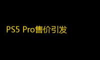 PS5 Pro售价引发争议 
，但并非索尼史上最昂贵主机——历史上的高价游戏机盘点